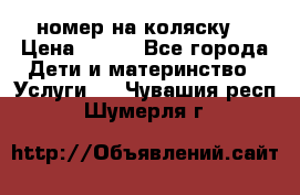 номер на коляску  › Цена ­ 300 - Все города Дети и материнство » Услуги   . Чувашия респ.,Шумерля г.